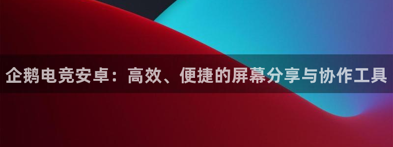 雷火电竞赏金赛赚钱版：企鹅电竞安卓：高效、便捷的屏幕分享与协作工具