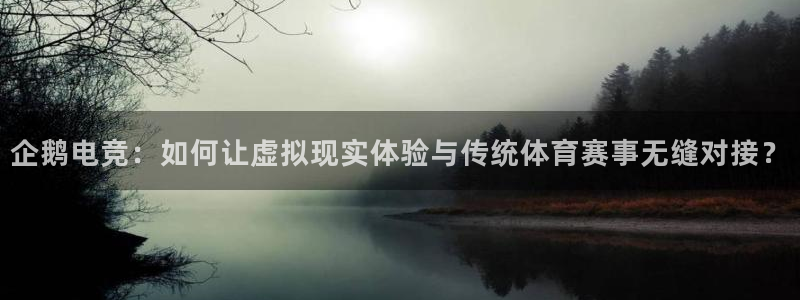 雷火电竞下载：企鹅电竞：如何让虚拟现实体验与传统体育赛事无缝对接？