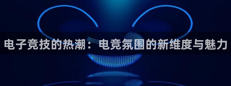 lh1153雷火电竞入口：电子竞技的热潮：电竞氛围的新维度与魅力
