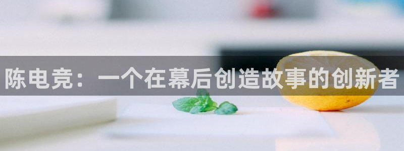 雷火电竞链接：陈电竞：一个在幕后创造故事的创新者