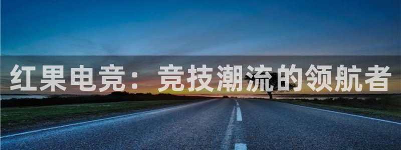 雷火电竞官网入口：红果电竞：竞技潮流的领航者