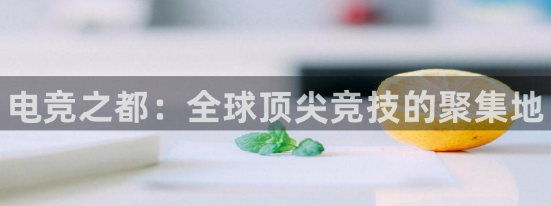 雷火电竞网页登录口下载：电竞之都：全球顶尖竞技的聚集地