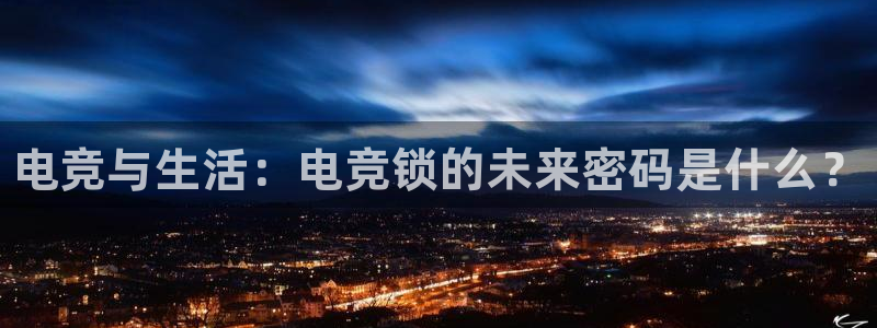 雷火电竞官网app下载：电竞与生活：电竞锁的未来密码是什么？