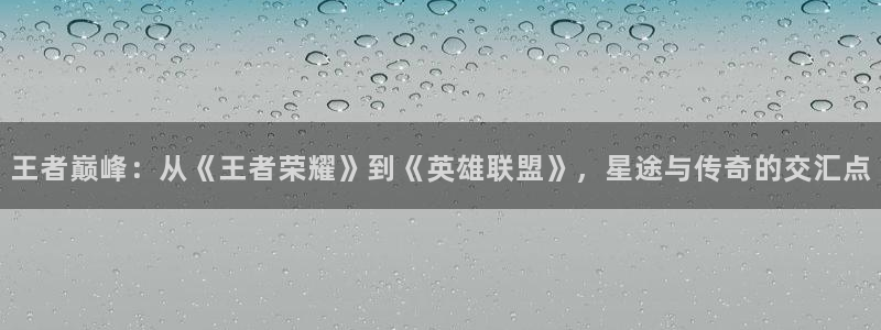 雷火电竞可靠吗：王者巅峰：从《王者荣耀》到《英雄联盟》，星途与传奇的交汇点