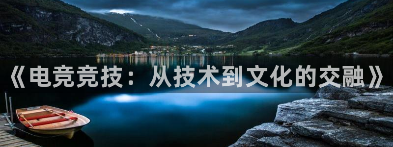 雷火电竞竞猜app：《电竞竞技：从技术到文化的交融》