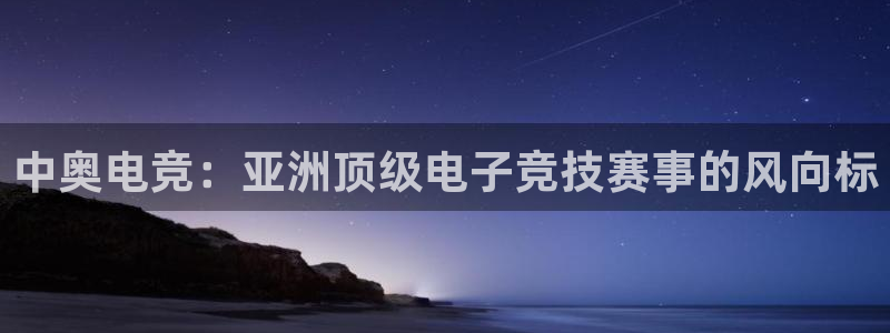 雷火电竞app官方网站：中奥电竞：亚洲顶级电子竞技赛事的风向标